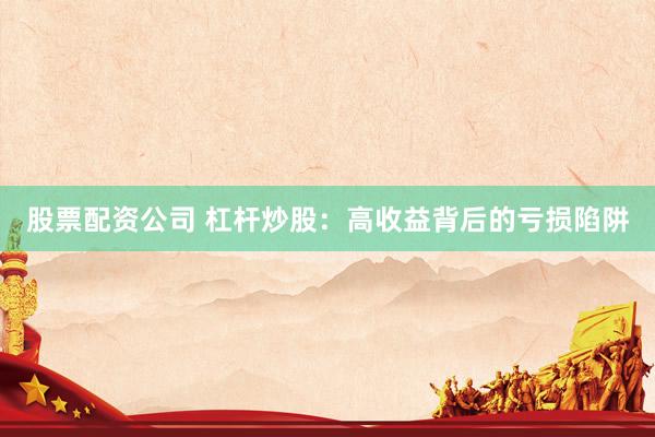 股票配资公司 杠杆炒股：高收益背后的亏损陷阱