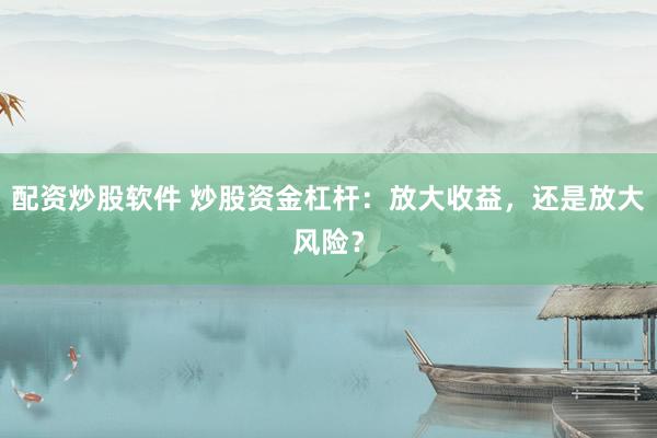 配资炒股软件 炒股资金杠杆：放大收益，还是放大风险？
