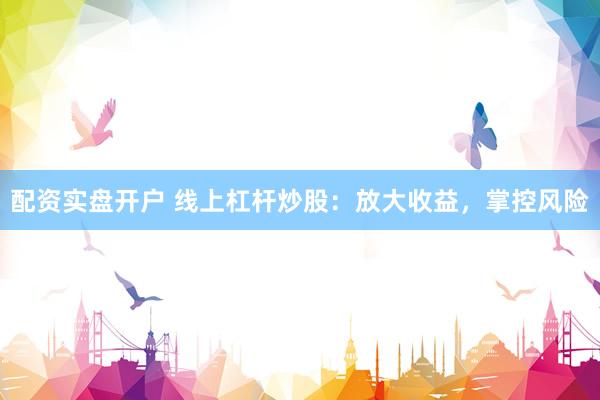 配资实盘开户 线上杠杆炒股：放大收益，掌控风险