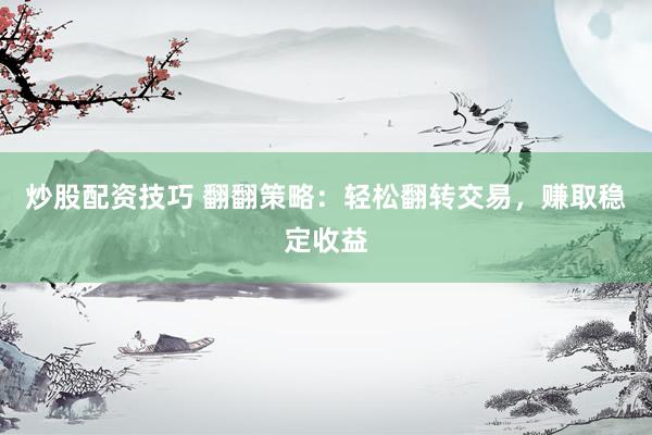 炒股配资技巧 翻翻策略：轻松翻转交易，赚取稳定收益