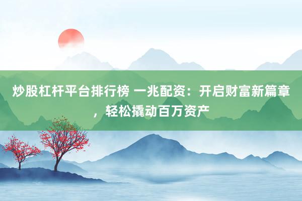 炒股杠杆平台排行榜 一兆配资：开启财富新篇章，轻松撬动百万资产