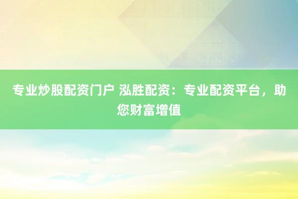 专业炒股配资门户 泓胜配资：专业配资平台，助您财富增值