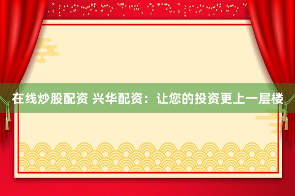 在线炒股配资 兴华配资：让您的投资更上一层楼