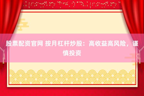 股票配资官网 按月杠杆炒股：高收益高风险，谨慎投资