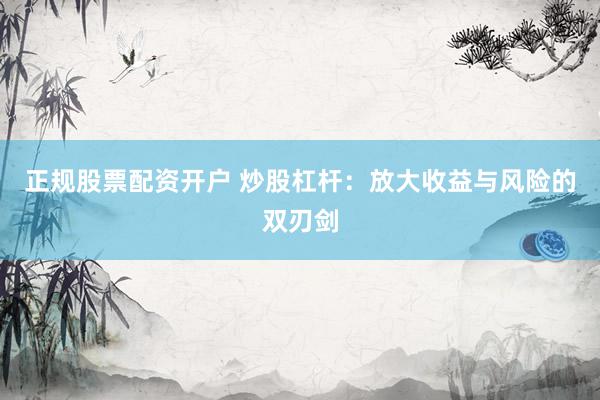 正规股票配资开户 炒股杠杆：放大收益与风险的双刃剑