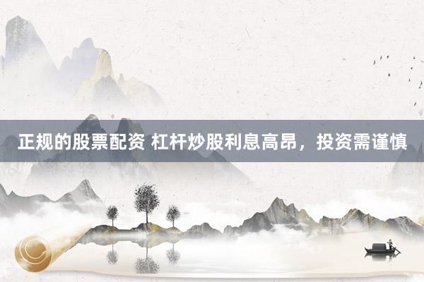 正规的股票配资 杠杆炒股利息高昂，投资需谨慎