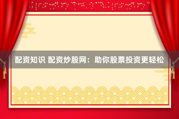 配资知识 配资炒股网：助你股票投资更轻松