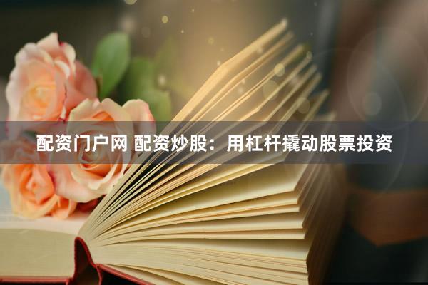 配资门户网 配资炒股：用杠杆撬动股票投资