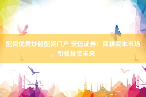 配资优秀炒股配资门户 安信证券：深耕资本市场，引领投资未来