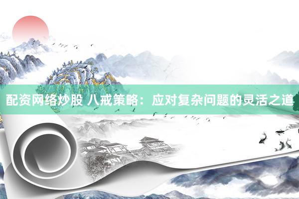 配资网络炒股 八戒策略：应对复杂问题的灵活之道