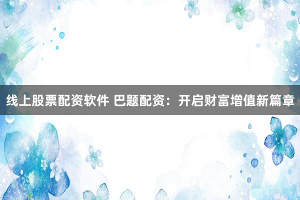 线上股票配资软件 巴题配资：开启财富增值新篇章