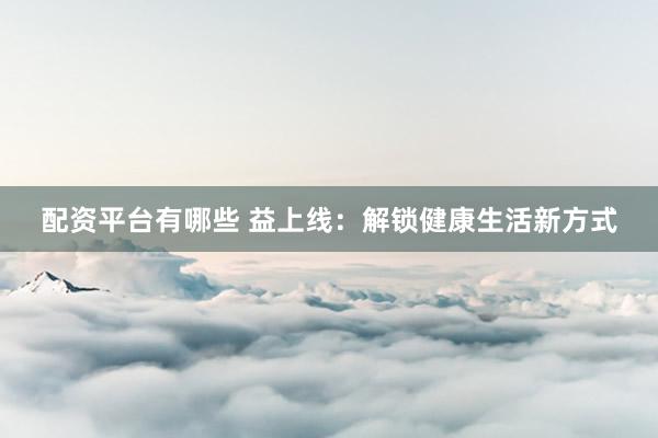 配资平台有哪些 益上线：解锁健康生活新方式