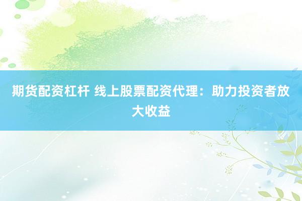 期货配资杠杆 线上股票配资代理：助力投资者放大收益