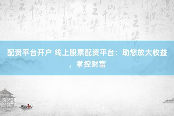 配资平台开户 线上股票配资平台：助您放大收益，掌控财富
