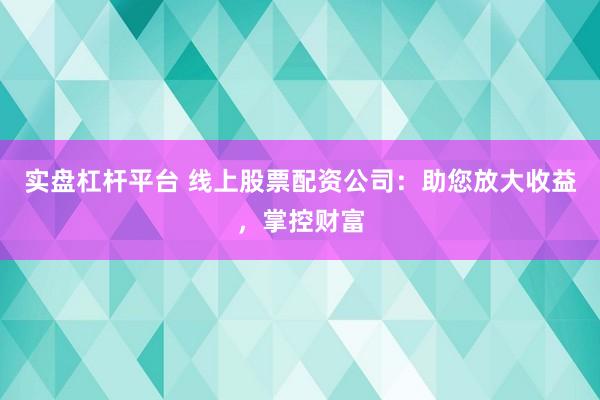 实盘杠杆平台 线上股票配资公司：助您放大收益，掌控财富