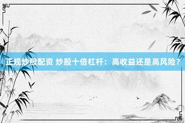 正规炒股配资 炒股十倍杠杆：高收益还是高风险？