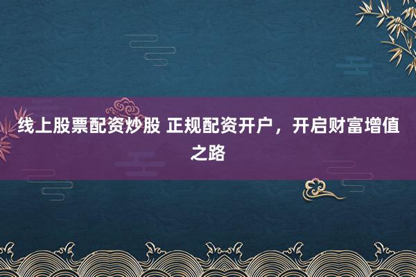 线上股票配资炒股 正规配资开户，开启财富增值之路