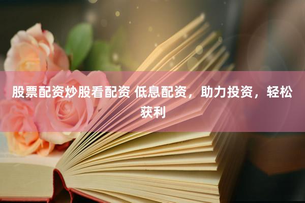 股票配资炒股看配资 低息配资，助力投资，轻松获利
