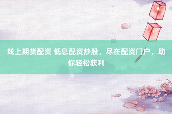 线上期货配资 低息配资炒股，尽在配资门户，助你轻松获利