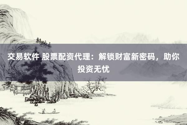 交易软件 股票配资代理：解锁财富新密码，助你投资无忧