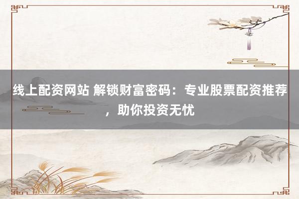 线上配资网站 解锁财富密码：专业股票配资推荐，助你投资无忧