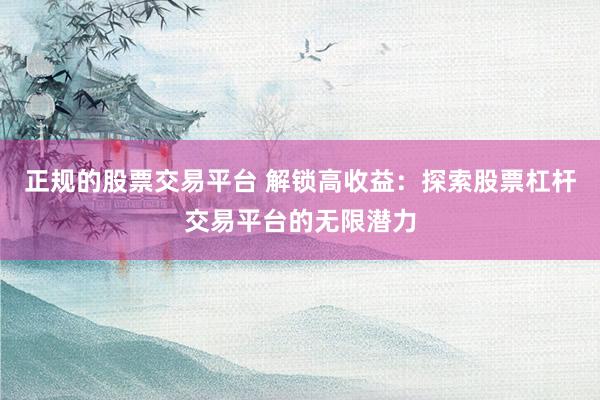 正规的股票交易平台 解锁高收益：探索股票杠杆交易平台的无限潜力