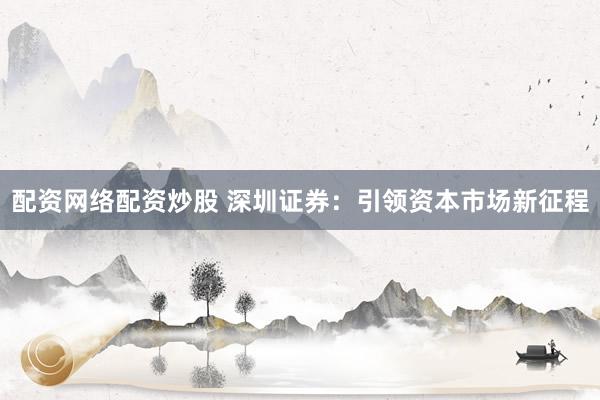 配资网络配资炒股 深圳证券：引领资本市场新征程