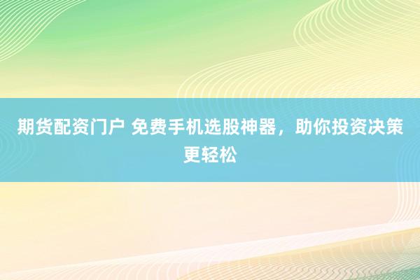 期货配资门户 免费手机选股神器，助你投资决策更轻松