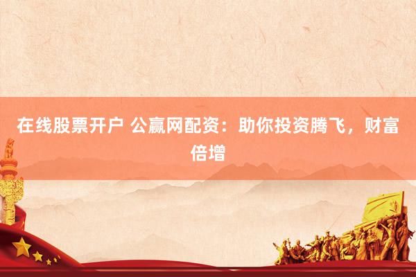 在线股票开户 公赢网配资：助你投资腾飞，财富倍增