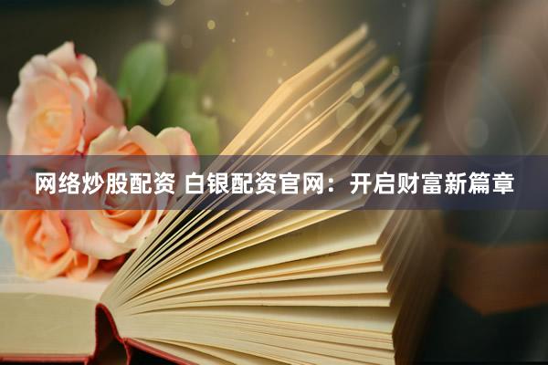 网络炒股配资 白银配资官网：开启财富新篇章