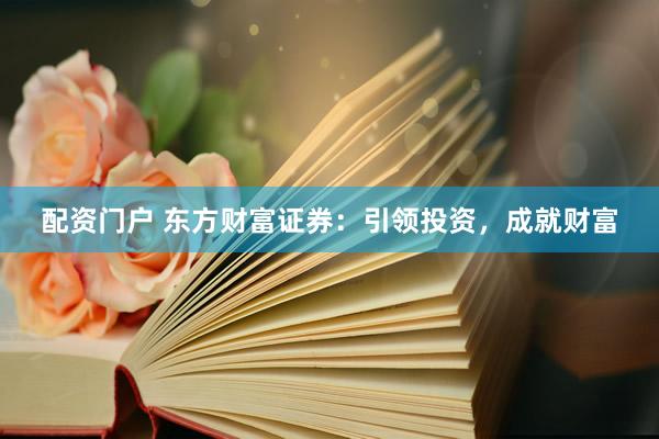 配资门户 东方财富证券：引领投资，成就财富