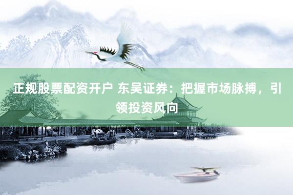 正规股票配资开户 东吴证券：把握市场脉搏，引领投资风向