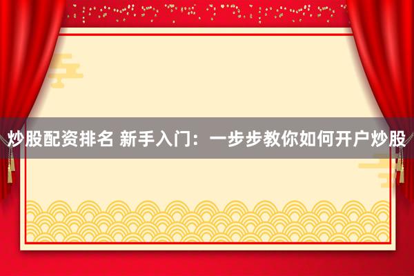 炒股配资排名 新手入门：一步步教你如何开户炒股