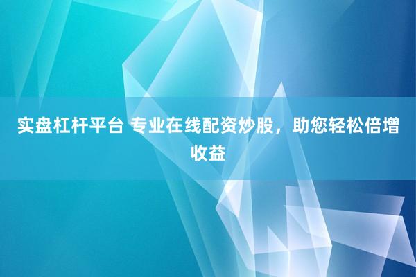 实盘杠杆平台 专业在线配资炒股，助您轻松倍增收益