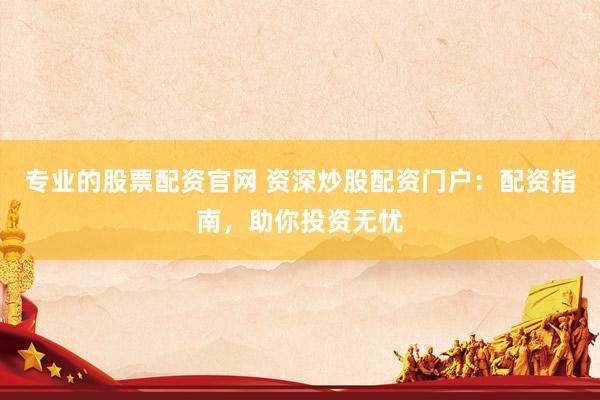 专业的股票配资官网 资深炒股配资门户：配资指南，助你投资无忧