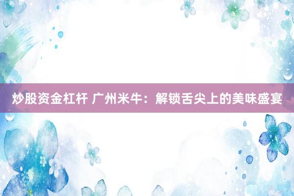 炒股资金杠杆 广州米牛：解锁舌尖上的美味盛宴