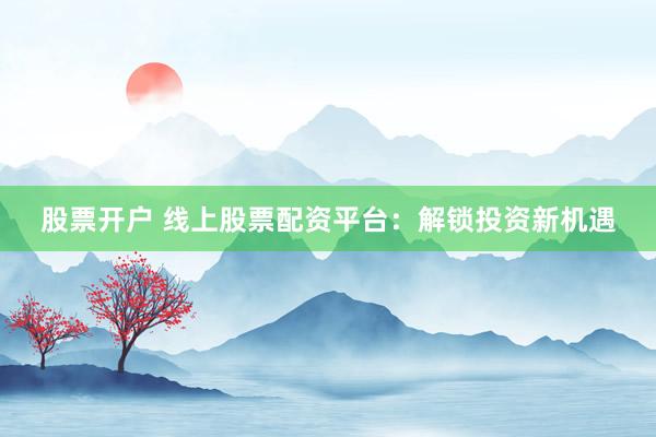 股票开户 线上股票配资平台：解锁投资新机遇