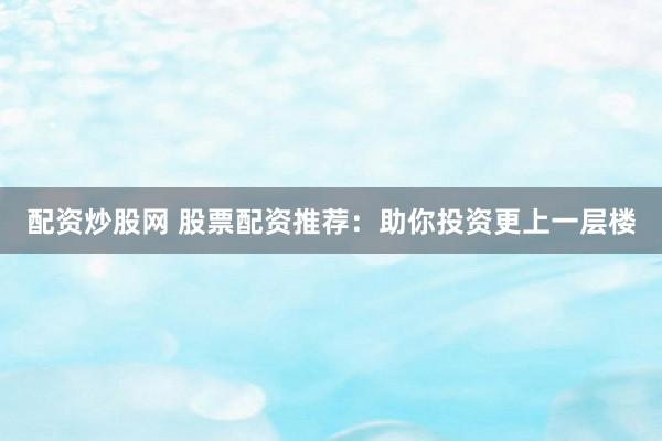 配资炒股网 股票配资推荐：助你投资更上一层楼