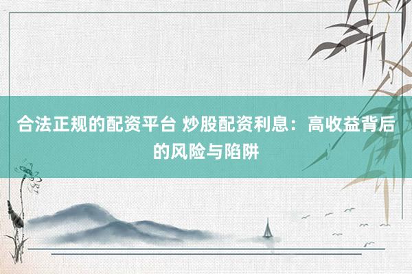 合法正规的配资平台 炒股配资利息：高收益背后的风险与陷阱