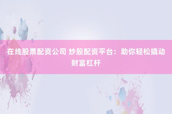 在线股票配资公司 炒股配资平台：助你轻松撬动财富杠杆