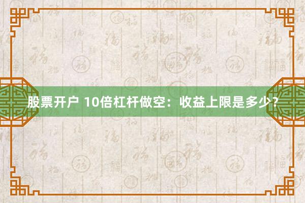 股票开户 10倍杠杆做空：收益上限是多少？
