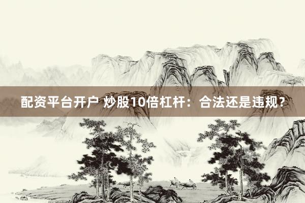 配资平台开户 炒股10倍杠杆：合法还是违规？