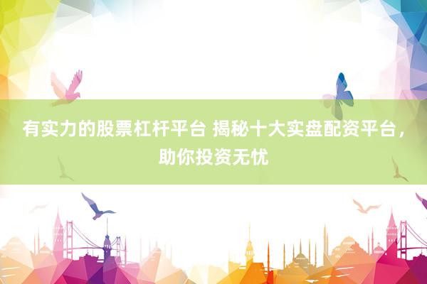 有实力的股票杠杆平台 揭秘十大实盘配资平台，助你投资无忧
