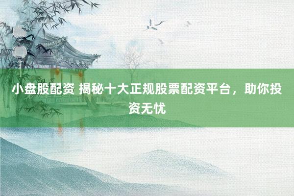 小盘股配资 揭秘十大正规股票配资平台，助你投资无忧