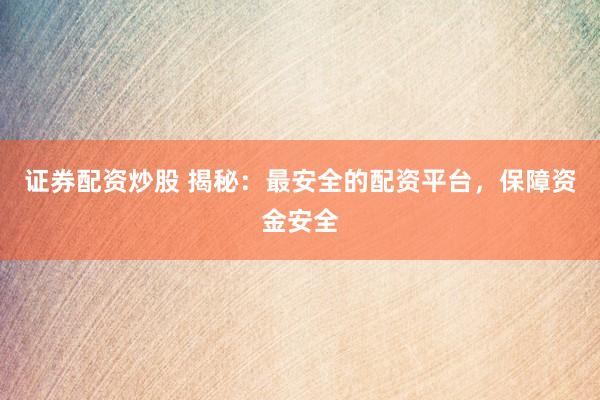 证券配资炒股 揭秘：最安全的配资平台，保障资金安全