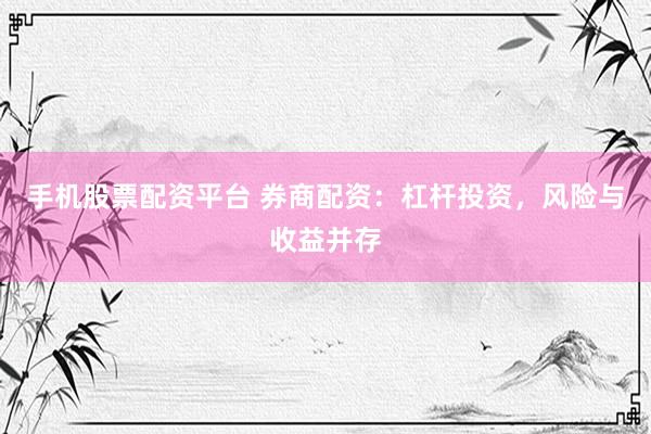 手机股票配资平台 券商配资：杠杆投资，风险与收益并存