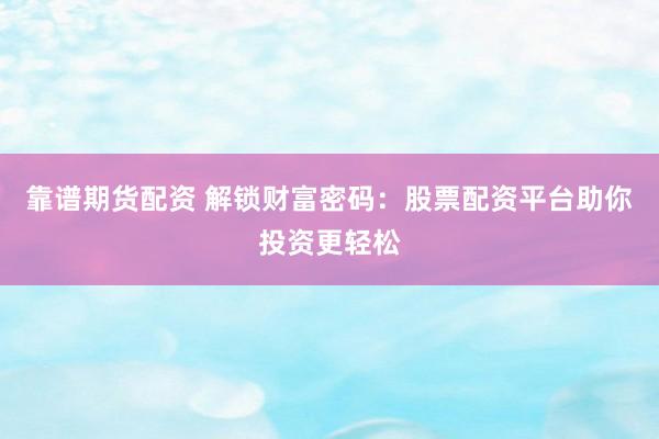 靠谱期货配资 解锁财富密码：股票配资平台助你投资更轻松
