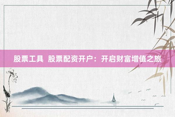 股票工具  股票配资开户：开启财富增值之旅