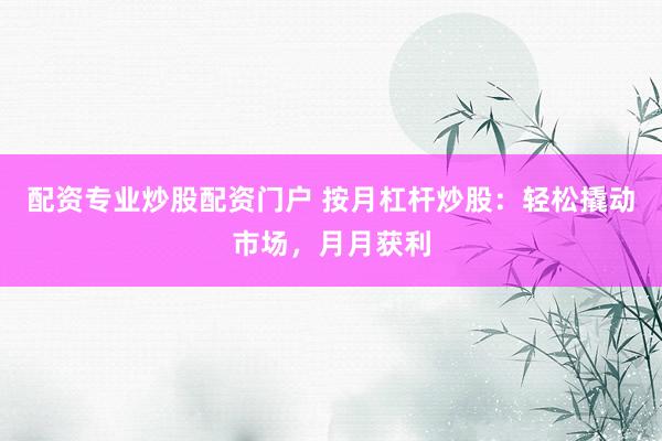 配资专业炒股配资门户 按月杠杆炒股：轻松撬动市场，月月获利