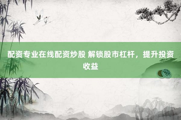 配资专业在线配资炒股 解锁股市杠杆，提升投资收益